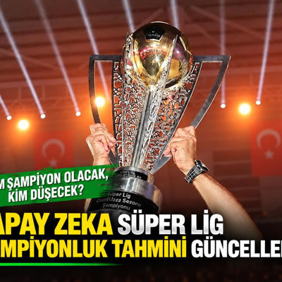 Yapay Zeka Süper Lig şampiyonluk tahmini güncellendi: Kim şampiyon olacak, kim düşecek?