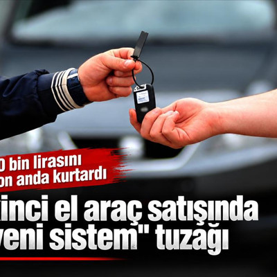 İkinci el araç satışında "yeni sistem" tuzağı: 40 bin lirasını son anda kurtardı