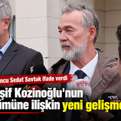 Kaşif Kozinoğlu'nun ölümüne ilişkin soruşturmada Sedat Savtak ifade verdi