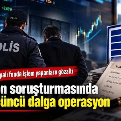 Fon soruşturmasında üçüncü dalga operasyon: Kapalı fonda işlem yapanlara gözaltı