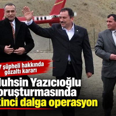 Muhsin Yazıcıoğlu soruşturmasında ikinci dalga operasyon