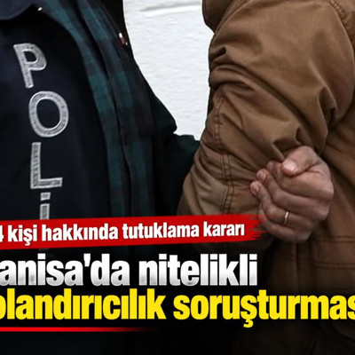 Manisa'da nitelikli dolandırıcılık soruşturması: 14 kişi hakkında tutuklama kararı