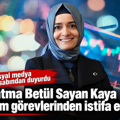 Fatma Betül Sayan Kaya tüm görevlerinden istifa etti