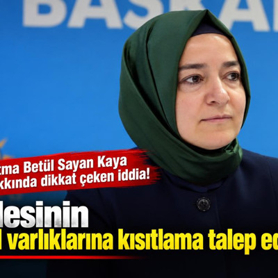 Fatma Betül Sayan Kaya hakkında dikkat çeken iddia! Ailesinin mal varlıklarına kısıtlama talep edildi