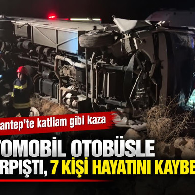 Gaziantep'te katliam gibi kaza: Otomobil otobüsle çarpıştı, 7 kişi hayatını kaybetti