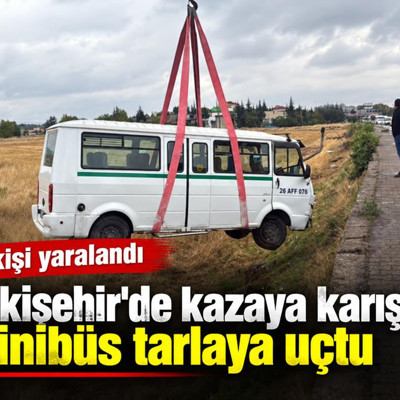 Eskişehir'de kazaya karışan minibüs tarlaya uçtu: 1 kişi yaralandı