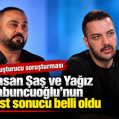 Hasan Şaş ve Yağız Sabuncuoğlu’nun test sonucu belli oldu