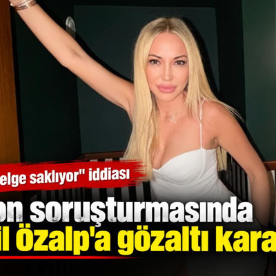Fon soruşturmasında Nil Özalp'a gözaltı kararı