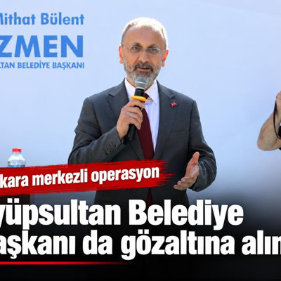 Ankara merkezli operasyon: Eyüpsultan Belediye Başkanı da gözaltına alındı