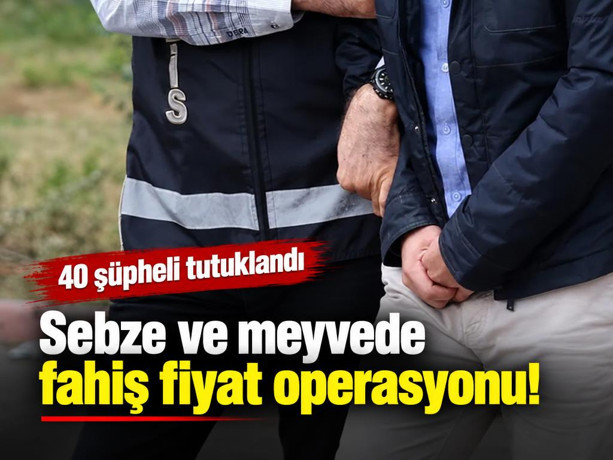 Sebze ve meyvede fahiş fiyat operasyonu! 40 şüpheli tutuklandı