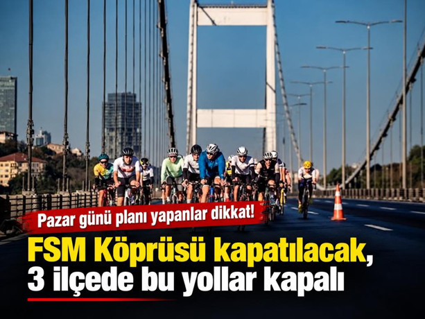 Pazar günü planı yapanlar dikkat! FSM Köprüsü kapatılacak, 3 ilçede bu yollar kapalı