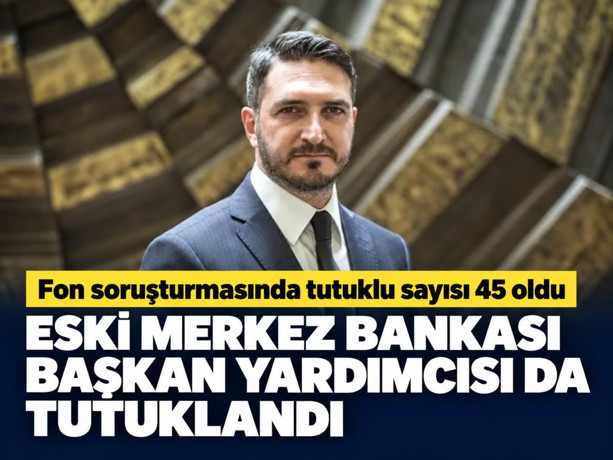 Fon soruşturmasında tutuklu sayısı 45 oldu. Eski Merkez Bankası başkan yardımcısı da tutuklandı
