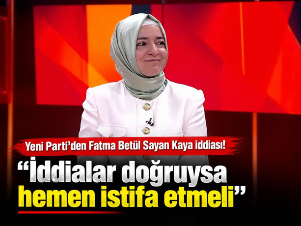 Yeni Parti'den Fatma Betül Sayan Kaya iddiası! "İddialar doğruysa hemen istifa etmeli"
