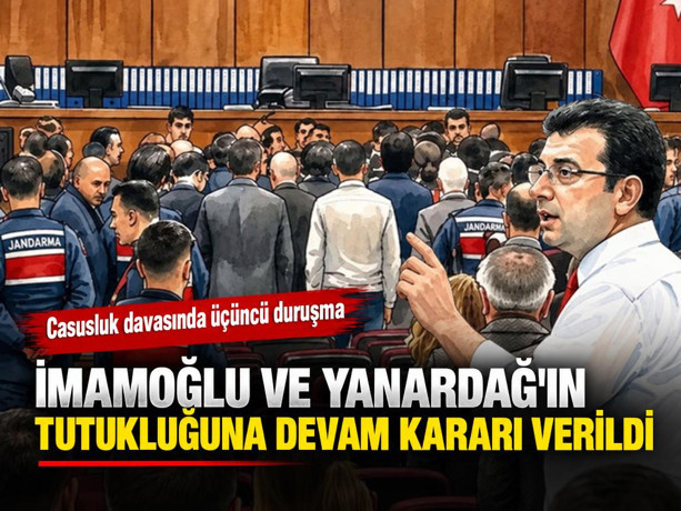 Casusluk davasında üçüncü duruşma: İmamoğlu ve Yanardağ'ın tutukluğuna devam kararı verildi