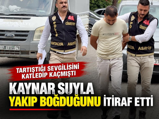 Tartıştığı sevgilisini katledip kaçmıştı: Kaynar suyla yakıp boğduğunu itiraf etti