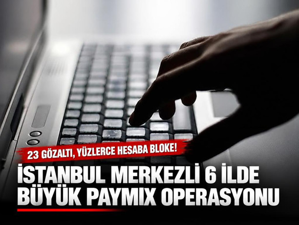 İstanbul merkezli 6 ilde PAYMIX 5 soruşturması: 23 gözaltı, yüzlerce hesaba bloke