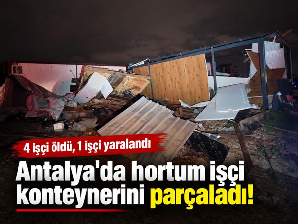 Antalya'da hortum işçi konteynerini parçaladı! 4 işçi öldü, 1 işçi yaralandı