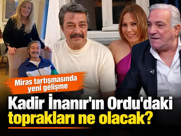 Kadir İnanır'ın Ordu'daki toprakları ne olacak? Miras tartışmasında yeni gelişme